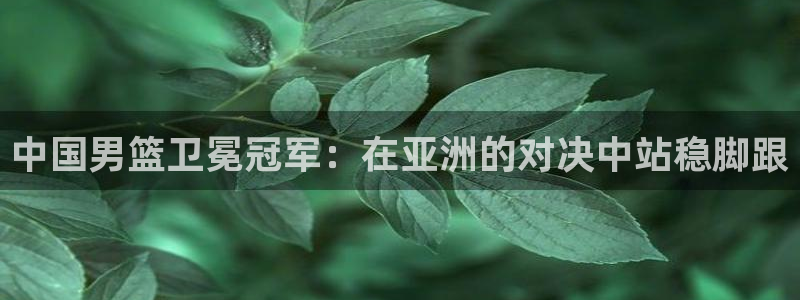 2026年男足世界杯：中国男篮卫冕冠军：在亚洲的对决中站稳脚跟