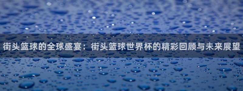 2026世界杯赛程时间表最新：街头篮球的全球盛宴：街头篮球世界杯的精彩回顾与未来展望
